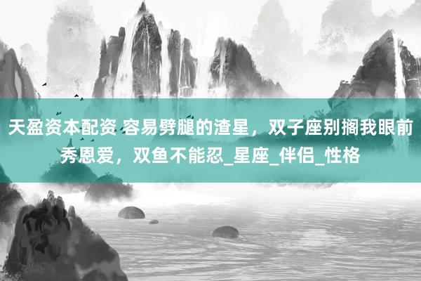 天盈资本配资 容易劈腿的渣星，双子座别搁我眼前秀恩爱，双鱼不能忍_星座_伴侣_性格