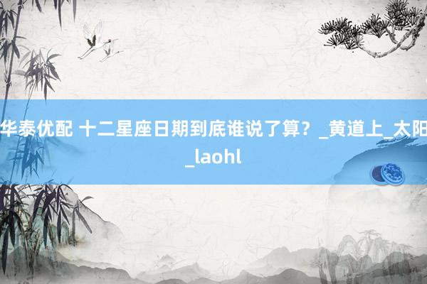 华泰优配 十二星座日期到底谁说了算？_黄道上_太阳_laohl