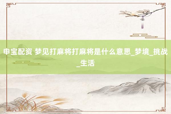 申宝配资 梦见打麻将打麻将是什么意思_梦境_挑战_生活