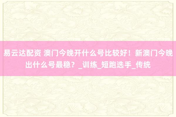 易云达配资 澳门今晚开什么号比较好！新澳门今晚出什么号最稳？_训练_短跑选手_传统