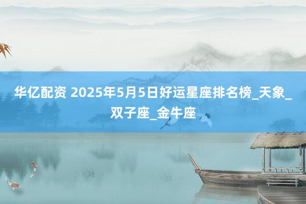 华亿配资 2025年5月5日好运星座排名榜_天象_双子座_金牛座