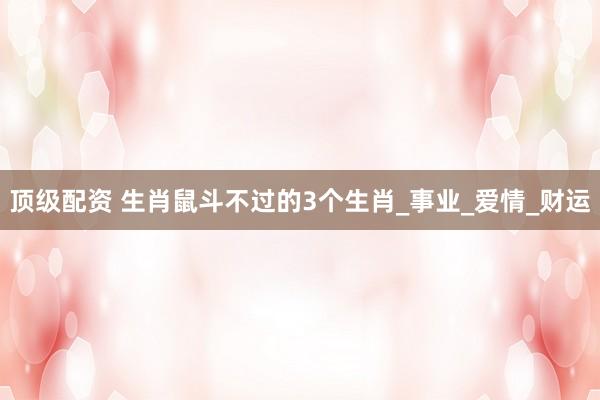 顶级配资 生肖鼠斗不过的3个生肖_事业_爱情_财运