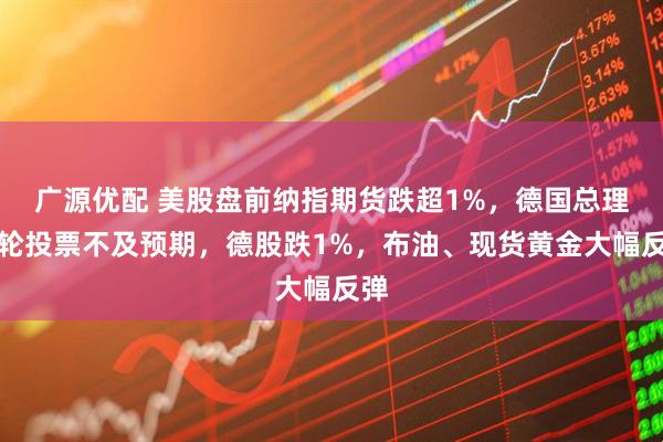 广源优配 美股盘前纳指期货跌超1%，德国总理首轮投票不及预期，德股跌1%，布油、现货黄金大幅反弹
