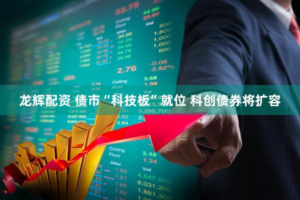 龙辉配资 债市“科技板”就位 科创债券将扩容