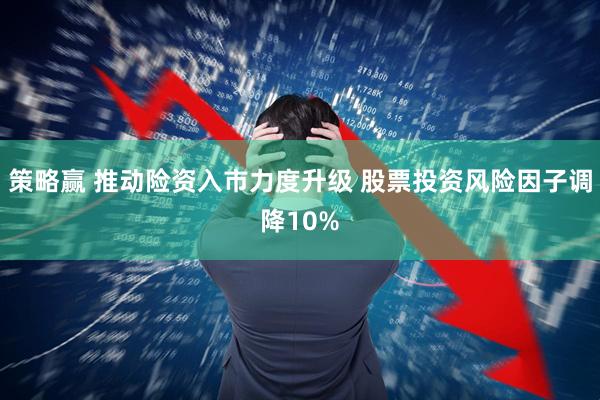 策略赢 推动险资入市力度升级 股票投资风险因子调降10%