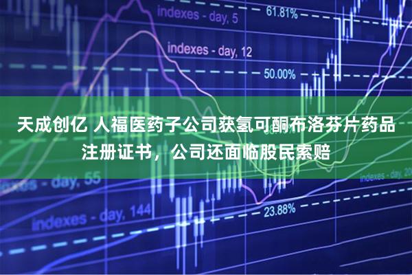 天成创亿 人福医药子公司获氢可酮布洛芬片药品注册证书，公司还面临股民索赔