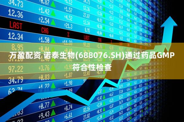 万盈配资 诺泰生物(688076.SH)通过药品GMP符合性检查