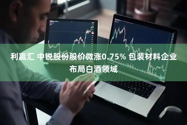 利赢汇 中锐股份股价微涨0.75% 包装材料企业布局白酒领域