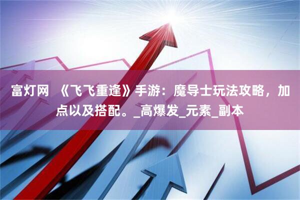 富灯网  《飞飞重逢》手游：魔导士玩法攻略，加点以及搭配。_高爆发_元素_副本