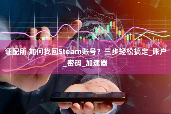 证配所 如何找回Steam账号？三步轻松搞定_账户_密码_加速器
