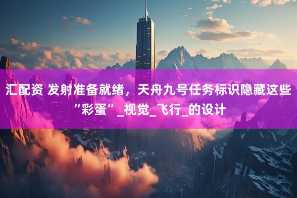 汇配资 发射准备就绪，天舟九号任务标识隐藏这些“彩蛋”_视觉_飞行_的设计