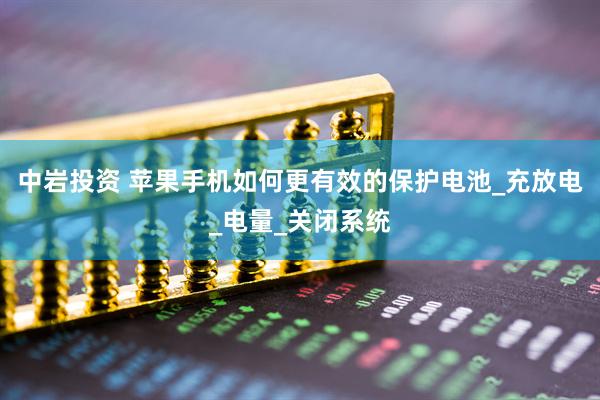 中岩投资 苹果手机如何更有效的保护电池_充放电_电量_关闭系统