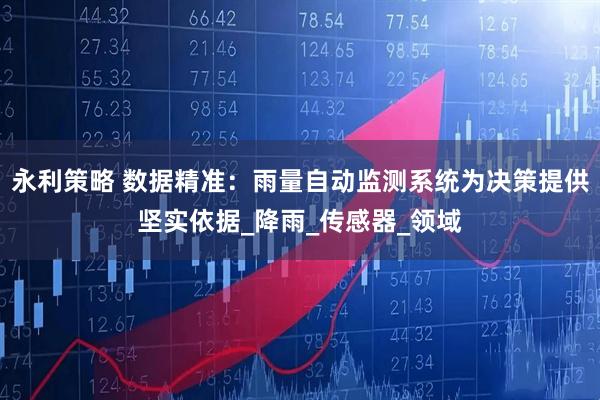 永利策略 数据精准：雨量自动监测系统为决策提供坚实依据_降雨_传感器_领域
