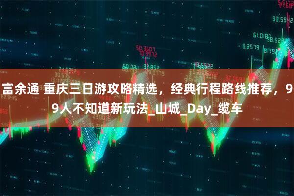 富余通 重庆三日游攻略精选，经典行程路线推荐，99人不知道新玩法_山城_Day_缆车