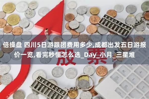 倍操盘 四川5日游跟团费用多少,成都出发五日游报价一览,看完秒懂怎么选_Day_小月_三星堆