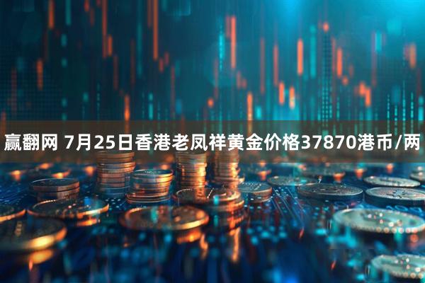 赢翻网 7月25日香港老凤祥黄金价格37870港币/两