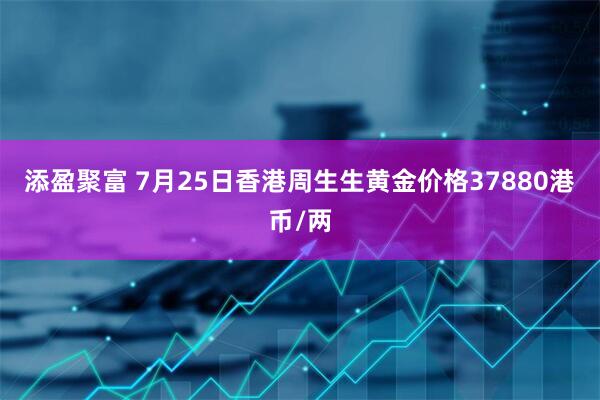 添盈聚富 7月25日香港周生生黄金价格37880港币/两