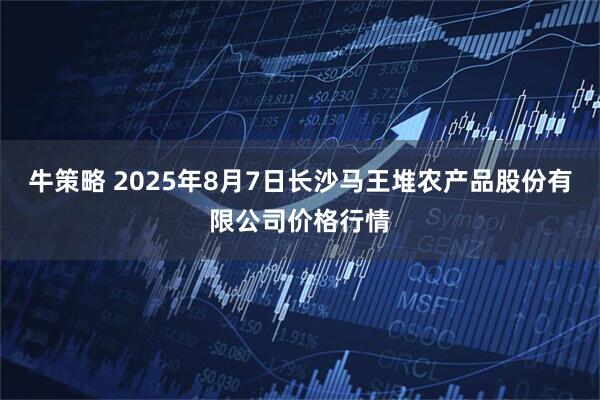 牛策略 2025年8月7日长沙马王堆农产品股份有限公司价格行情