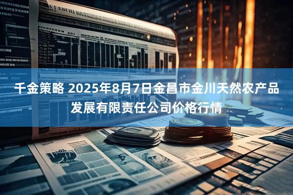 千金策略 2025年8月7日金昌市金川天然农产品发展有限责任公司价格行情
