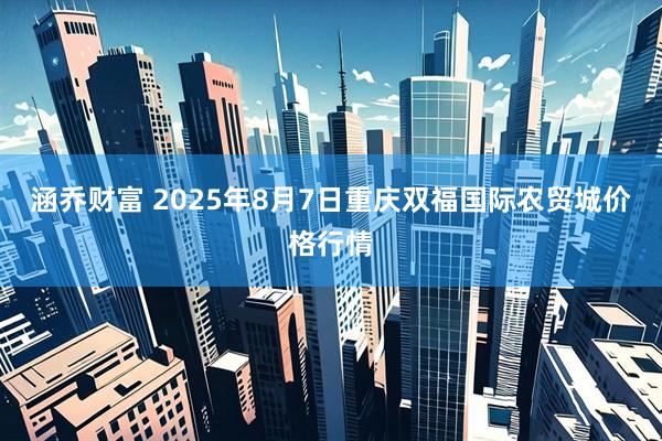 涵乔财富 2025年8月7日重庆双福国际农贸城价格行情