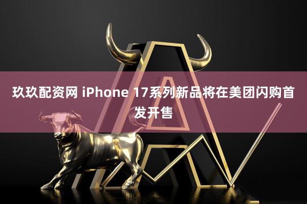 玖玖配资网 iPhone 17系列新品将在美团闪购首发开售