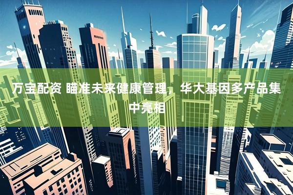 万宝配资 瞄准未来健康管理，华大基因多产品集中亮相