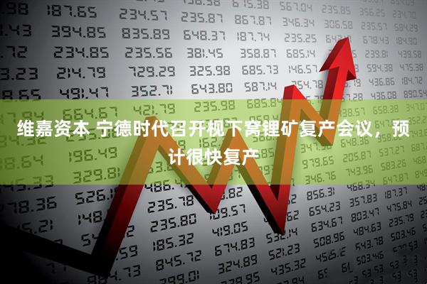 维嘉资本 宁德时代召开枧下窝锂矿复产会议，预计很快复产