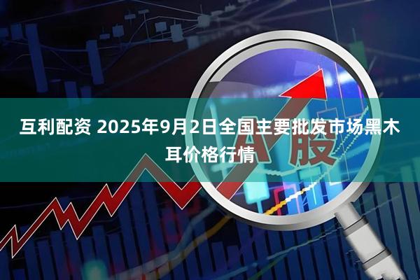 互利配资 2025年9月2日全国主要批发市场黑木耳价格行情