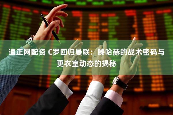 道正网配资 C罗回归曼联：滕哈赫的战术密码与更衣室动态的揭秘