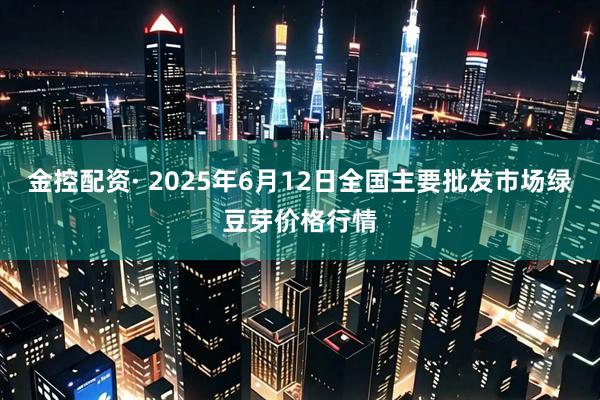 金控配资· 2025年6月12日全国主要批发市场绿豆芽价格行情