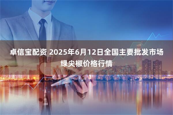 卓信宝配资 2025年6月12日全国主要批发市场绿尖椒价格行情