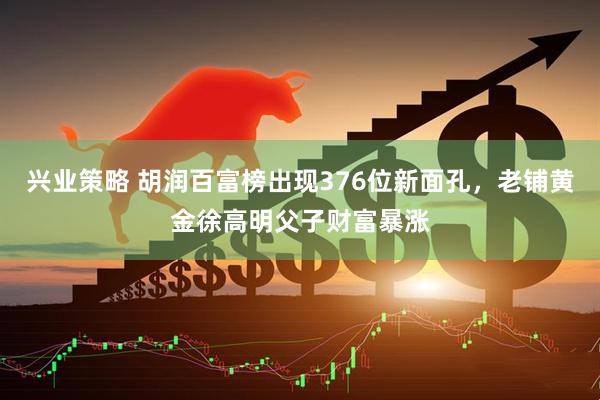 兴业策略 胡润百富榜出现376位新面孔，老铺黄金徐高明父子财富暴涨