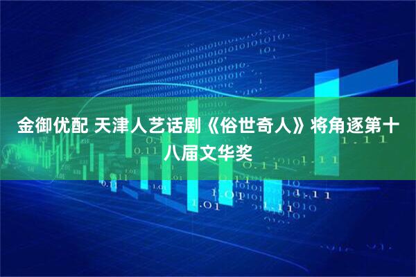 金御优配 天津人艺话剧《俗世奇人》将角逐第十八届文华奖
