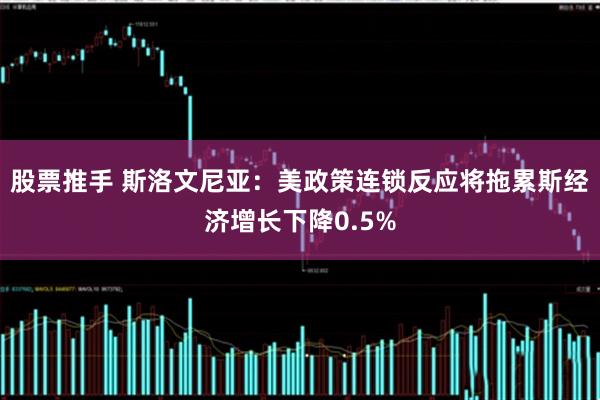 股票推手 斯洛文尼亚：美政策连锁反应将拖累斯经济增长下降0.5%