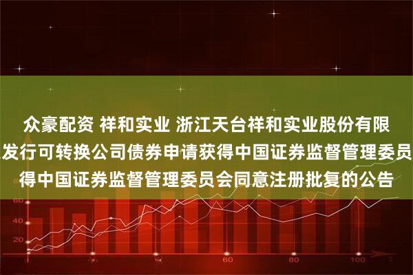众豪配资 祥和实业 浙江天台祥和实业股份有限公司关于向不特定对象发行可转换公司债券申请获得中国证券监督管理委员会同意注册批复的公告
