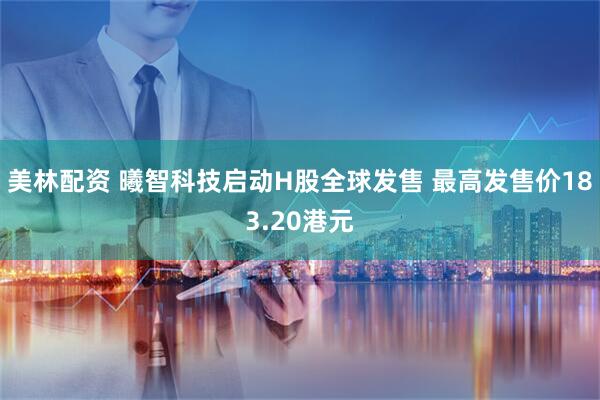 美林配资 曦智科技启动H股全球发售 最高发售价183.20港元