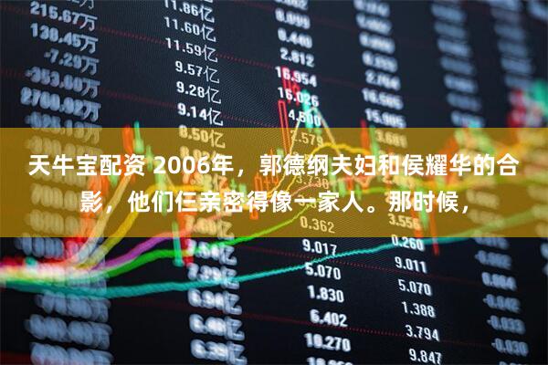 天牛宝配资 2006年,郭德纲夫妇和侯耀华的合影,他们仨亲密得像一家人。那时候,