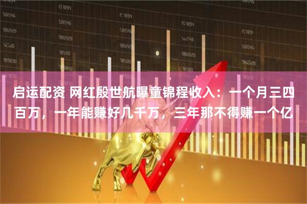 启运配资 网红殷世航曝童锦程收入：一个月三四百万，一年能赚好几千万，三年那不得赚一个亿